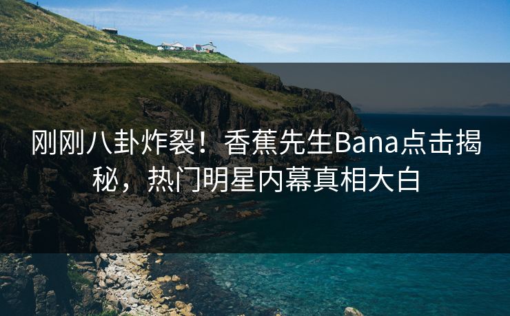刚刚八卦炸裂！香蕉先生Bana点击揭秘，热门明星内幕真相大白  第1张