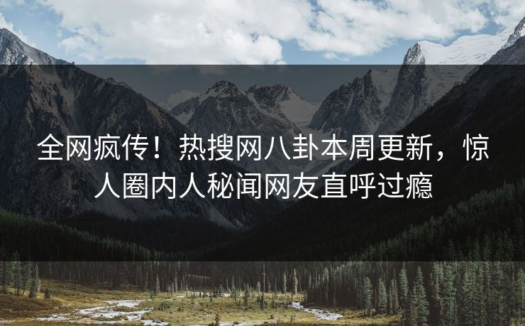 全网疯传！热搜网八卦本周更新，惊人圈内人秘闻网友直呼过瘾  第1张