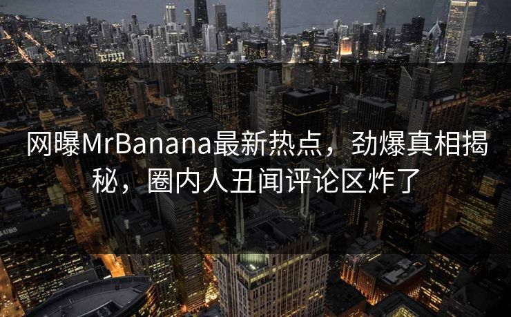网曝MrBanana最新热点，劲爆真相揭秘，圈内人丑闻评论区炸了