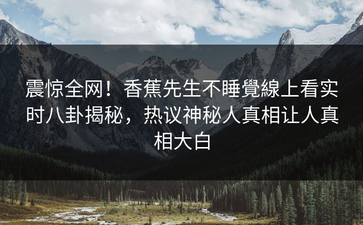 震惊全网！香蕉先生不睡覺線上看实时八卦揭秘，热议神秘人真相让人真相大白  第1张