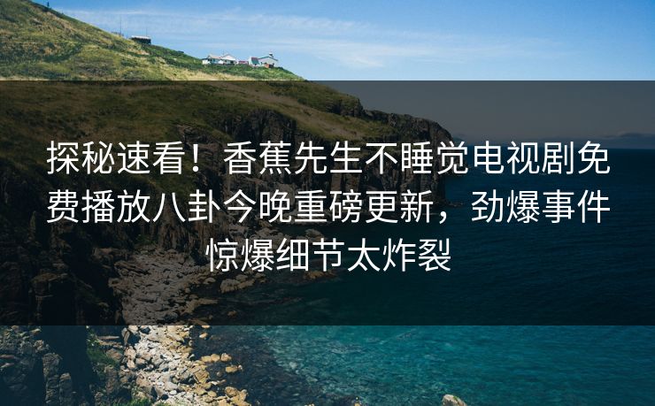 探秘速看！香蕉先生不睡觉电视剧免费播放八卦今晚重磅更新，劲爆事件惊爆细节太炸裂