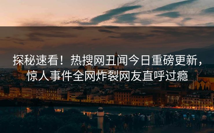 探秘速看！热搜网丑闻今日重磅更新，惊人事件全网炸裂网友直呼过瘾