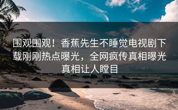 围观围观！香蕉先生不睡觉电视剧下载刚刚热点曝光，全网疯传真相曝光真相让人瞠目