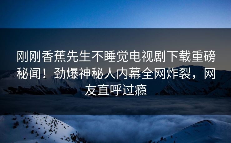 刚刚香蕉先生不睡觉电视剧下载重磅秘闻！劲爆神秘人内幕全网炸裂，网友直呼过瘾  第1张