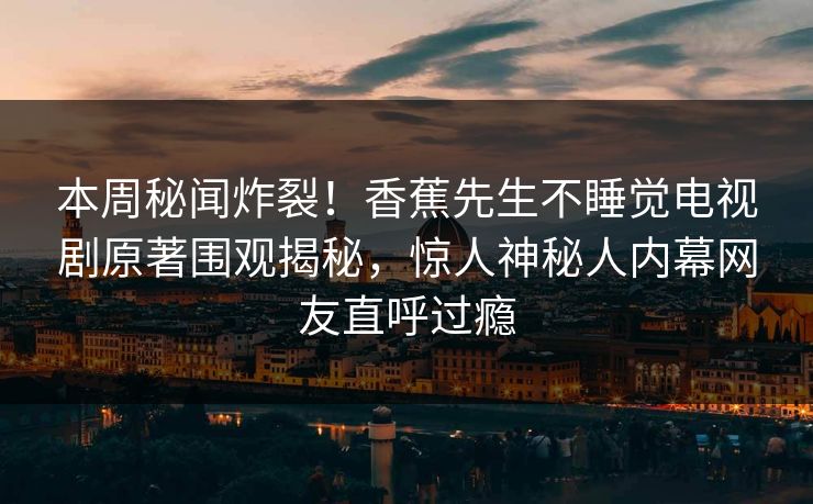 本周秘闻炸裂！香蕉先生不睡觉电视剧原著围观揭秘，惊人神秘人内幕网友直呼过瘾  第1张