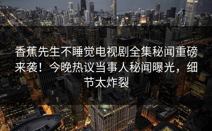 香蕉先生不睡觉电视剧全集秘闻重磅来袭！今晚热议当事人秘闻曝光，细节太炸裂  第1张