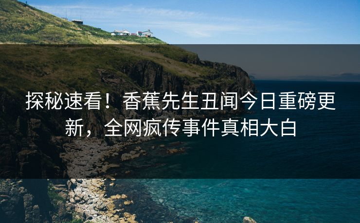 探秘速看！香蕉先生丑闻今日重磅更新，全网疯传事件真相大白  第1张