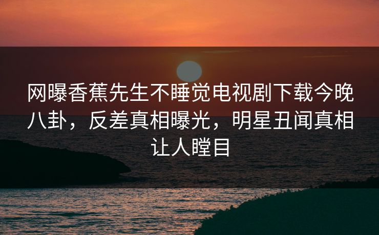 网曝香蕉先生不睡觉电视剧下载今晚八卦，反差真相曝光，明星丑闻真相让人瞠目  第1张