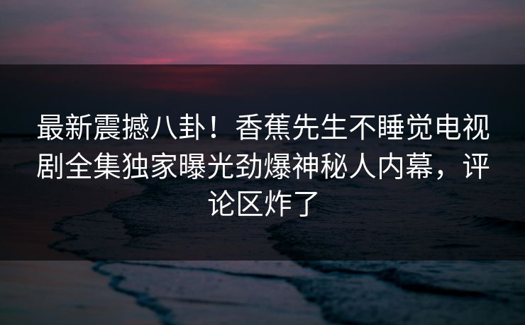 最新震撼八卦！香蕉先生不睡觉电视剧全集独家曝光劲爆神秘人内幕，评论区炸了  第1张