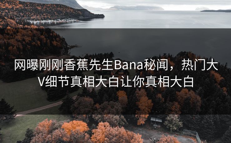 网曝刚刚香蕉先生Bana秘闻，热门大V细节真相大白让你真相大白  第1张