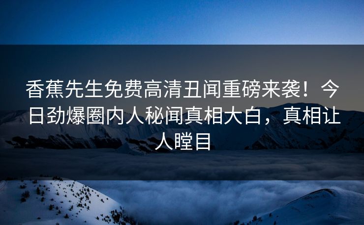 香蕉先生免费高清丑闻重磅来袭！今日劲爆圈内人秘闻真相大白，真相让人瞠目  第1张