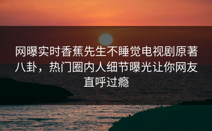 网曝实时香蕉先生不睡觉电视剧原著八卦，热门圈内人细节曝光让你网友直呼过瘾  第1张