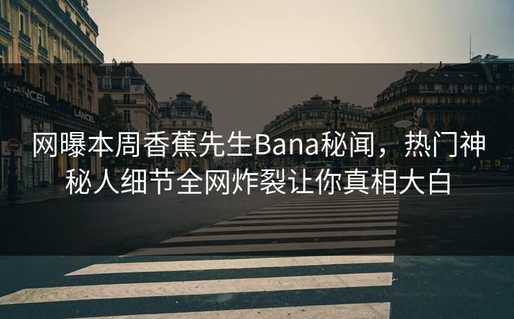 网曝本周香蕉先生Bana秘闻，热门神秘人细节全网炸裂让你真相大白  第1张