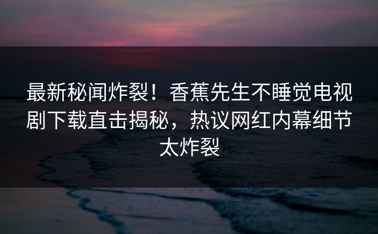 最新秘闻炸裂！香蕉先生不睡觉电视剧下载直击揭秘，热议网红内幕细节太炸裂  第1张