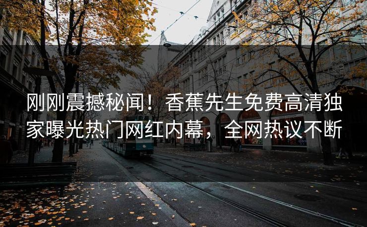 刚刚震撼秘闻！香蕉先生免费高清独家曝光热门网红内幕，全网热议不断  第1张
