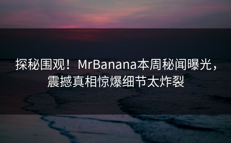 探秘围观！MrBanana本周秘闻曝光，震撼真相惊爆细节太炸裂  第1张