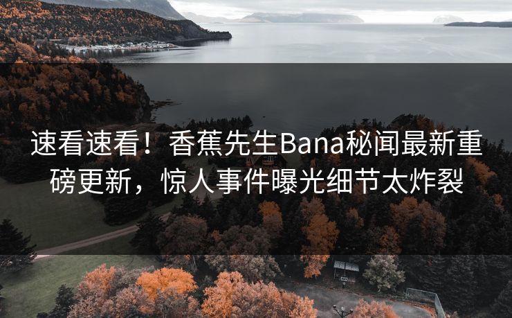 速看速看！香蕉先生Bana秘闻最新重磅更新，惊人事件曝光细节太炸裂  第1张