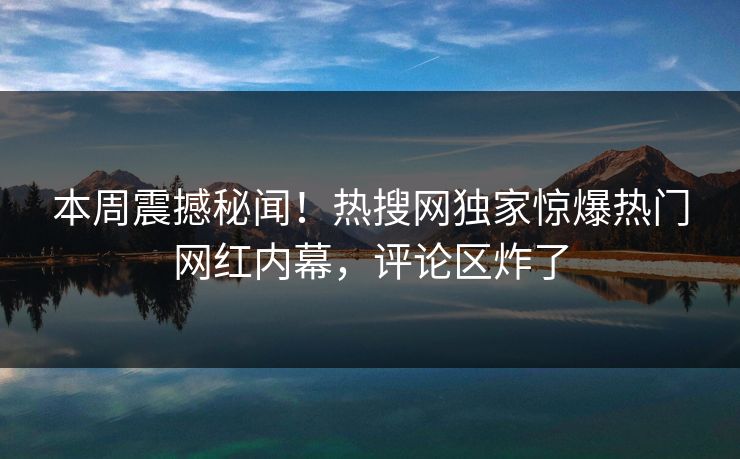 本周震撼秘闻！热搜网独家惊爆热门网红内幕，评论区炸了  第1张