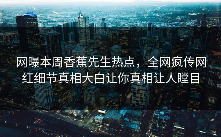 网曝本周香蕉先生热点，全网疯传网红细节真相大白让你真相让人瞠目  第1张
