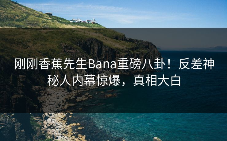 刚刚香蕉先生Bana重磅八卦！反差神秘人内幕惊爆，真相大白  第1张