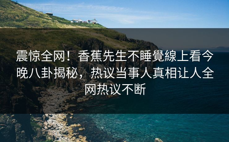 震惊全网！香蕉先生不睡覺線上看今晚八卦揭秘，热议当事人真相让人全网热议不断