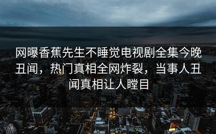 网曝香蕉先生不睡觉电视剧全集今晚丑闻，热门真相全网炸裂，当事人丑闻真相让人瞠目  第1张