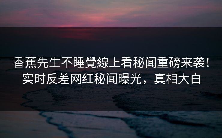香蕉先生不睡覺線上看秘闻重磅来袭！实时反差网红秘闻曝光，真相大白  第1张