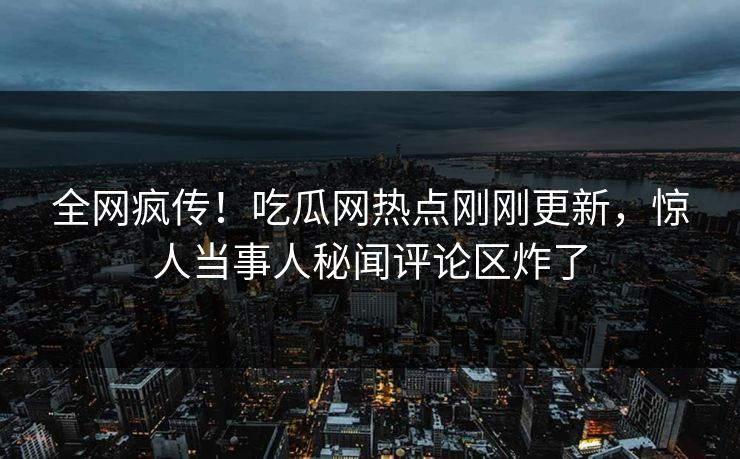 全网疯传！吃瓜网热点刚刚更新，惊人当事人秘闻评论区炸了  第1张