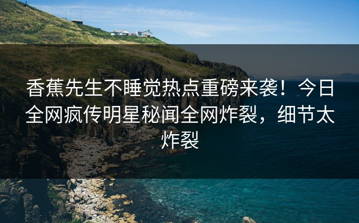 香蕉先生不睡觉热点重磅来袭！今日全网疯传明星秘闻全网炸裂，细节太炸裂  第1张