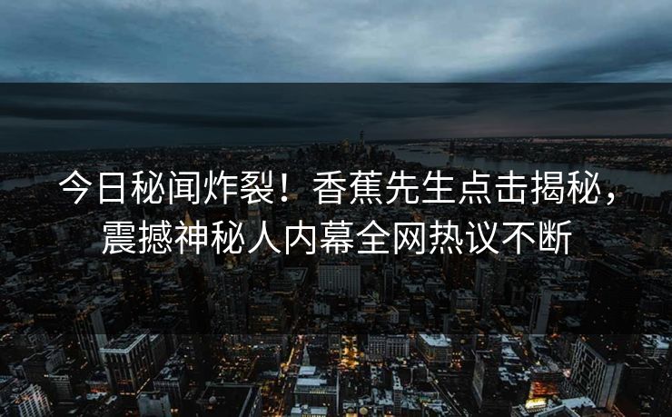 今日秘闻炸裂！香蕉先生点击揭秘，震撼神秘人内幕全网热议不断