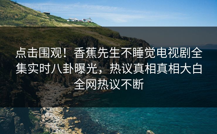 点击围观！香蕉先生不睡觉电视剧全集实时八卦曝光，热议真相真相大白全网热议不断