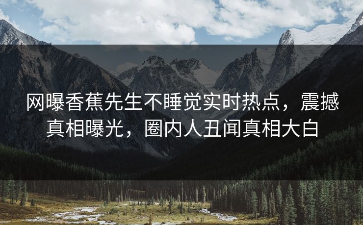 网曝香蕉先生不睡觉实时热点，震撼真相曝光，圈内人丑闻真相大白  第1张