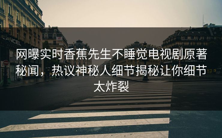 网曝实时香蕉先生不睡觉电视剧原著秘闻，热议神秘人细节揭秘让你细节太炸裂