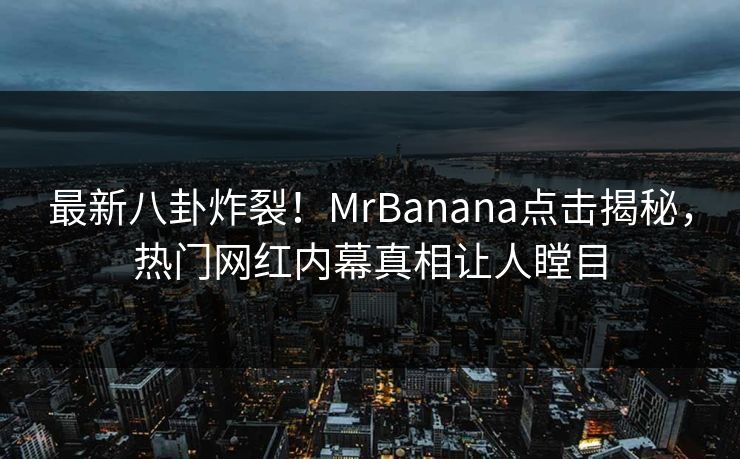 最新八卦炸裂！MrBanana点击揭秘，热门网红内幕真相让人瞠目