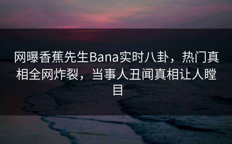 网曝香蕉先生Bana实时八卦，热门真相全网炸裂，当事人丑闻真相让人瞠目
