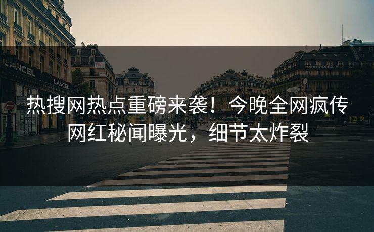 热搜网热点重磅来袭！今晚全网疯传网红秘闻曝光，细节太炸裂