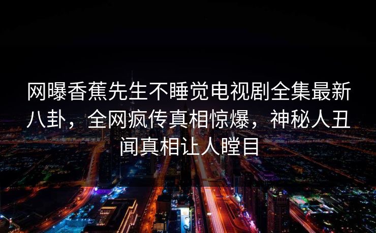 网曝香蕉先生不睡觉电视剧全集最新八卦，全网疯传真相惊爆，神秘人丑闻真相让人瞠目