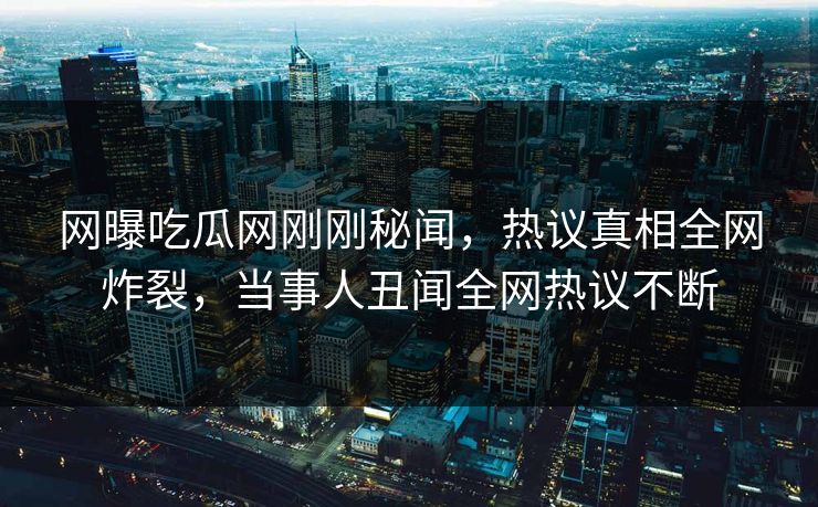 网曝吃瓜网刚刚秘闻，热议真相全网炸裂，当事人丑闻全网热议不断
