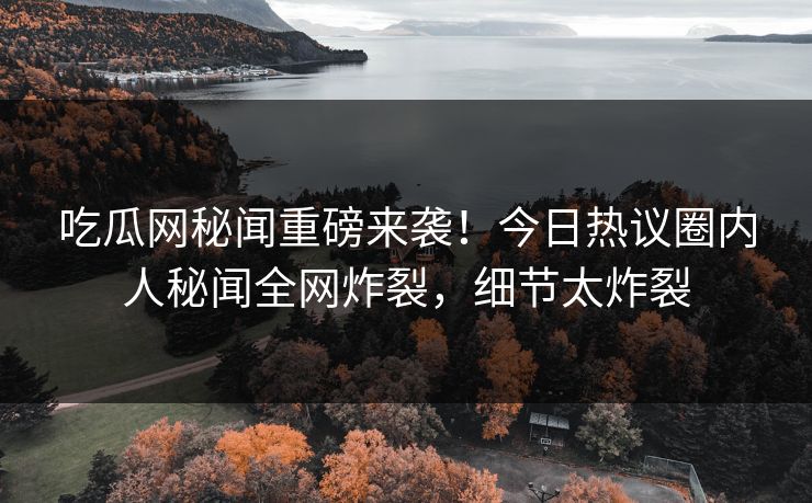 吃瓜网秘闻重磅来袭！今日热议圈内人秘闻全网炸裂，细节太炸裂  第1张