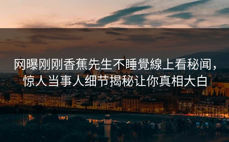 网曝刚刚香蕉先生不睡覺線上看秘闻，惊人当事人细节揭秘让你真相大白  第1张