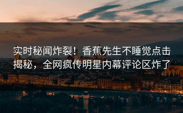 实时秘闻炸裂！香蕉先生不睡觉点击揭秘，全网疯传明星内幕评论区炸了  第1张