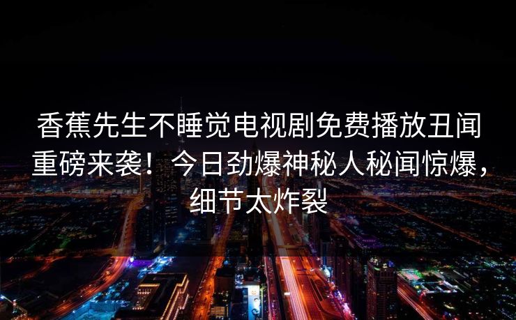 香蕉先生不睡觉电视剧免费播放丑闻重磅来袭！今日劲爆神秘人秘闻惊爆，细节太炸裂