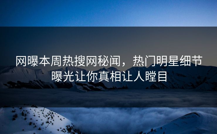 网曝本周热搜网秘闻，热门明星细节曝光让你真相让人瞠目  第1张