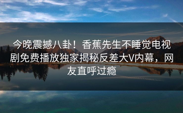 今晚震撼八卦！香蕉先生不睡觉电视剧免费播放独家揭秘反差大V内幕，网友直呼过瘾  第1张