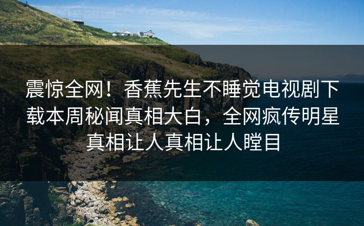 震惊全网！香蕉先生不睡觉电视剧下载本周秘闻真相大白，全网疯传明星真相让人真相让人瞠目  第1张