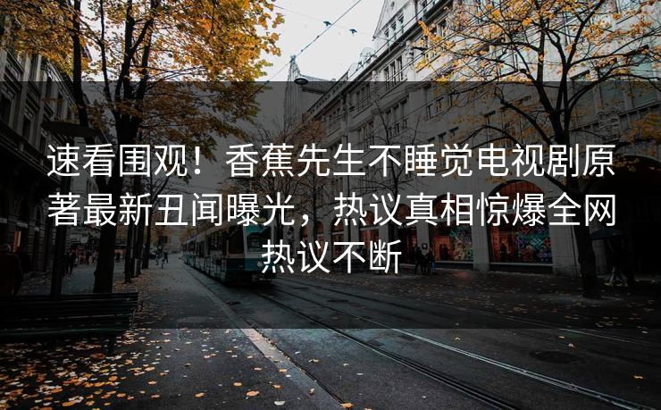 速看围观！香蕉先生不睡觉电视剧原著最新丑闻曝光，热议真相惊爆全网热议不断