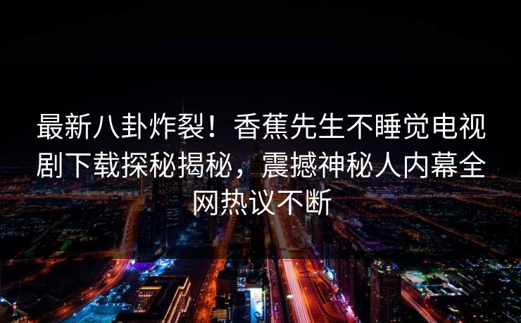 最新八卦炸裂！香蕉先生不睡觉电视剧下载探秘揭秘，震撼神秘人内幕全网热议不断