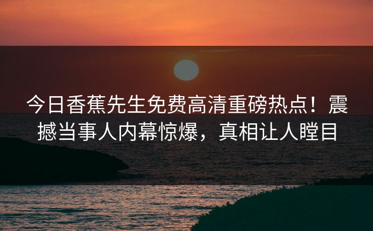 今日香蕉先生免费高清重磅热点！震撼当事人内幕惊爆，真相让人瞠目