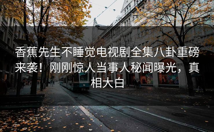 香蕉先生不睡觉电视剧全集八卦重磅来袭！刚刚惊人当事人秘闻曝光，真相大白