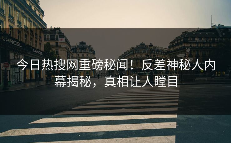 今日热搜网重磅秘闻！反差神秘人内幕揭秘，真相让人瞠目